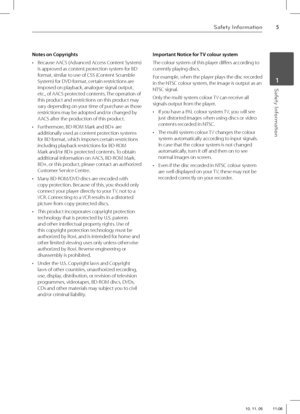 Page 5Safety Information
5Safety Information
 1
Notes on Copyrights
•  Because AACS (Advanced Access Content System) 
is approved as content protection system for BD 
format, similar to use of CSS (Content Scramble 
System) for DVD format, certain restrictions are 
imposed on playback, analogue signal output, 
etc., of AACS protected contents. The operation of 
this product and restrictions on this product may 
vary depending on your time of purchase as those 
restrictions may be adopted and/or changed by...