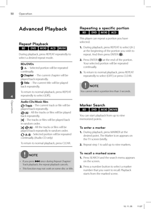 Page 5050Operation
Operation 4
Advanced Playback
Repeat Playback
BD DVD AVCHD ACD MUSIC 
During playback, press REPEAT repeatedly to 
select a desired repeat mode. 
BDs/DVDs
A- – Selected portion will be repeated 
continually.
Chapter
 – The current chapter will be 
played back repeatedly.
TitleTitle
 – The current title will be played 
back repeatedly.
To return to normal playback, press REPEAT 
repeatedly to select [Off  ].
Audio CDs/Music fi les
 – The current track or fi le will be 
played back repeatedly....