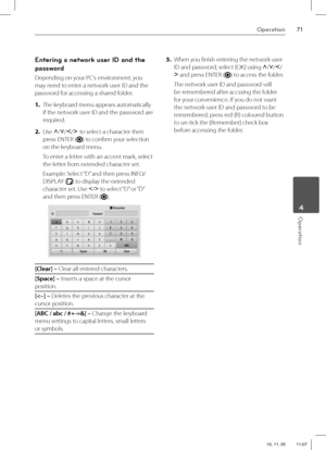 Page 7171Operation
 4Operation
Entering a network user ID and the 
password
Depending on your PC’s environment, you 
may need to enter a network user ID and the 
password for accessing a shared folder.
1. The keyboard menu appears automatically 
if the network user ID and the password are 
required. 
2. Use U
/u
/I
/i
 to select a character then 
press ENTER (
) to confi rm your selection 
on the keyboard menu.
To enter a letter with an accent mark, select 
the letter from extended character set.
Example:...