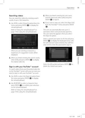 Page 7575Operation
 4Operation
  Searching videos
You can search for videos by entering search 
words of up to 128 characters.  
1. Use
 I
/i
 to select [Search] option from the 
menu and press ENTER (
) to display the 
virtual keyboard. 
Refer to “Using the virtual keyboard” on 
page 74 for using the virtual keyboard.
When you are entering a character, a 
maximum of 5 suggestion words will be 
displayed.
2. When you fi nish entering the search words, 
select [OK] and press ENTER (
) to display 
the related...