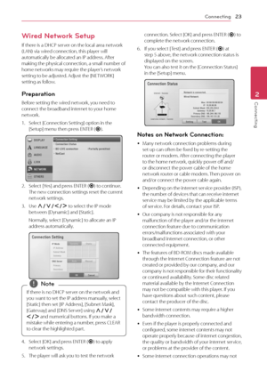 Page 23\fonnecting23
Connec\fing2
Wired Network Setup
If	there	is	a	DH\fP	server	on	the	local	area	network	(LAN)	via	wired	connection,	this	player	will	automatically	be	allocated	an	IP	address.	After	making	the	physical	connection,	a	small	number	of	home	networks	may	require	the	player’s	network	setting	to	be	adjusted.	Adjust	the	[NETWORK]	setting	as	follow.
Preparation
Before	setting	the	wired	network,	you	need	to	connect	the	broadband	internet	to	your	home	network.
1.	 Select	[\fonnection	Setting]	option	in...