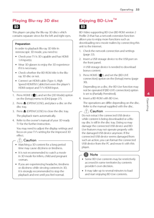 Page 33Operating33
Oper\b\fing4
Playing Blu-ray 3D disc
e
This	player	can	play	the	Blu-ray	3D	discs	which	contains	separate	views	for	the	left	and	right	eyes.	
Prepara\fion
In
	 order 	 to 	 playback 	 Blu-ray 	 3D 	 title 	 in 	
st

ereoscopic 	 3D 	 mode, 	 you 	 need 	 to:
	y	

\fheck 	 your 	
T
 V 	 is 	 3D 	 capable 	 and 	 has 	 HDMI 	
1.4

	 input(s).
	y	

Wear 	 3D 	 glasses 	 to 	 enjoy 	 the 	 3D 	 experience 	
if

	 it 	 is 	 necessary.
	y	

\fheck 	 whether 	 the 	 BD-ROM 	 title 	 is 	 the 	 Blu-...