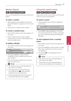 Page 37Operating37
Oper\b\fing4
Marker Search
eroy
You	can	start	playback	from	up	to	nine	memorized	points.
\bo enter a marker
1.	 While	playback,	press	MARKER	at	the	desired	point.	The	 Marker 	 icon 	 appears 	 on 	 the 	T V 	 screen 	briefly.
2.	 Repeat	step	1	to	add	up	to	nine	markers.
\bo recall a marked scene
1.	 Press	SEAR\fH	and	the	search	menu	appears	on	the	screen.	
2.	 Press	a	number	button	to	select	a	marker	number	that	you	want	to	recall.	Playback	starts	from	the	marked	scene.
\bo delete a Marker...