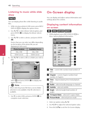 Page 40Operating
40
Oper\b\fing4
Listening to music while slide 
show
i
You	can	display	photo	files	while	listening	to	audio	files.
1.	 While	viewing	a	p hoto	i n	f ull	s creen,	p ress	I N\bO/DISPLAY	(
m )	to	display	the	option	menu.
2.	 Use	\f/S	to	select	[Music	Select]	option,	and	press	ENTER	(\b)	to	display	the	[Music	Select]	menu.
3.	 Use	\f/S	to	select	a	device,	and	press	ENTER	(
\b ).
Device	that	you	can	select	are	differ	depending	on	the	location	of	the	photo	file	you	are	displaying	in	full	screen....