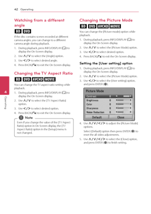 Page 42Operating
42
Oper\b\fing4
Watching from a different 
angle 
er
If	the	disc	contains	scenes	recorded	at	different	camera	angles,	you	can	change	to	a	different	camera	angle	during	playback.
1.	 During	playback,	press	IN\bO/DISPLAY	(
m )	to	display	the	On-Screen	display.
2.	 Use	\f/S	to	select	the	[Angle]	option.
3.	 Use	A/D	to	select	desired	angle.
4.	 Press	BA\fK(x)	to	exit	the	On-Screen	display.
\fhanging the \bV Aspect Ratio
eroy
You	can	change	the	T
V 	 aspect 	 ratio 	 setting 	 while 	playback.
1....