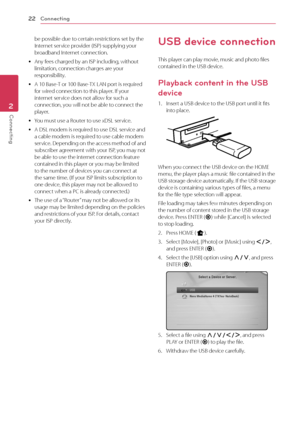 Page 22\fonnecting
22
Conn\bcting2
be	possible	due	to	certain	restrictions	set	by	the	Internet	service	provider	(ISP)	supplying	your	broadband	Internet	connection.
	yAny	fees	charged	by	an	ISP	including,	without	limitation,	connection	charges	are	your	responsibility.
	yA	10	Base-T	or	100	Base-TX	LAN	port	is	required	for	wired	connection	to	this	player.	If	your	internet	service	does	not	allow	for	such	a	connection,	you	will	not	be	able	to	connect	the	player.
	yYou	must	use	a	Router	to	use	xDSL	service.
	yA	DSL...