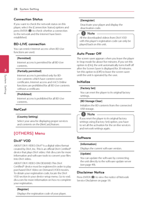 Page 28System Setting
28
Syst\bm  S\btting3
\fonnection Status
If	you	want	to	check	the	network	status	on	this	player,	select	the	[\fonnection	Status]	options	and	press	ENTER	(\b )	to	check	whether	a	connection	to	the	network	and	the	internet	have	been	established.
BD-LIVE connection
You	can	restrict	Internet	access	when	BD-Live	functions	are	used.
[Permi\f\fe\b]
Internet	access	is	permitted	for	all	BD-Live	contents.
[Par\fially permi\f\fe\b]
Internet	access	is	permitted	only	for	BD-Live	contents	which	have...