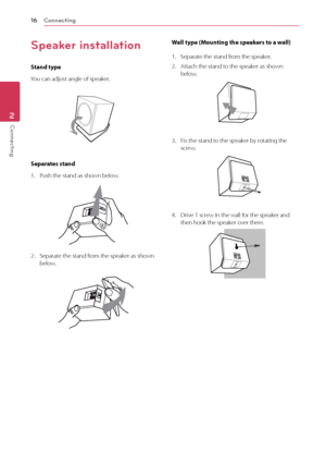 Page 162	 \fonnecting
\fonnecting16
Connec\bing2
Speaker installation
St\bnd type
You	can	adjust	angle	of	speaker.
Sep\br\btes st\bnd
1.	 Push	the	stand	as	shown	below.
2.	 Separate	the	stand	from	the	speaker	as	shown	below.
W\bll type \fMounting the spe\bkers to \b w\bll)
1.	 Separate	the	stand	from	the	speaker.
2.	 Attach	the	stand	to	the	speaker	as	shown	below.
3.	 \bix	the	stand	to	the	speaker	by	rotating	the	screw.
4.	 Drive	1	screw	in	the	wall	for	the	speaker	and	then	hook	the	speaker	over	there.
 