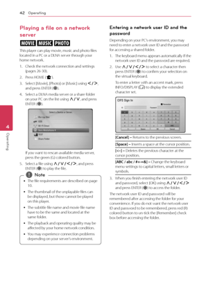 Page 42Operating42
Operating4
Playing a file on a network 
server
yui
This player can play movie, music and photo files located in a PC or a DLNA server through your home network.
1. Check the network connection and settings (pages 26-30).
2. Press HOME (n).
3. Select [Movie], [Photo] or [Music] using A/D, and press ENTER (b).
4. Select a DLNA media server or a share folder on your PC on the list using W/S, and press ENTER (b).
If you want to rescan available media server, press the green (G) colored button.
5....
