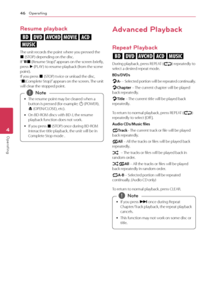 Page 46Operating46
Operating4
Resume playback 
eroyt 
u
The unit records the point where you pressed the Z (STOP) depending on the disc. If “MZ (Resume Stop)” appears on the screen briefly, press d (PLAY ) to resume playback (from the scene point).  If you press Z (STOP) twice or unload the disc, “Z(Complete Stop)” appears on the screen. The unit will clear the stopped point. 
 
y The resume point may be cleared when a 
button is pressed (for example; 
1 (POWER), 
B  (OPEN/CLOSE), etc).
 
y On BD-ROM discs with...