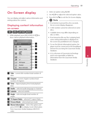 Page 51Operating51
Operating4
On-Screen display
You can display and adjust various information and settings about the content.
Displaying content information 
on-screen
eroy
1. While playback, press INFO/DISPLAY (m) to show various playback information.
aTitle – current title number/total number of titles
bChapter – current chapter number/total number of chapters
cTime – elapsed playing time/total playback time
dAudio – selected audio language or channel
eSubtitle – selected subtitle.
fAngle – selected...