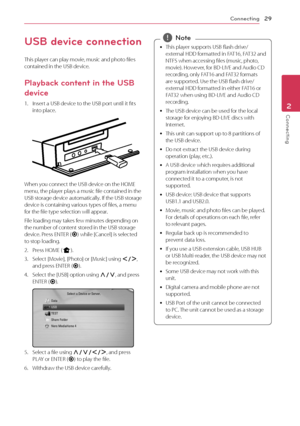 Page 29Connecting29
Connecting2
USB device connection
This player can play movie, music and photo files 
contained in the USB device.
Playback content in the USB 
device
1. Insert a USB device to the USB port until it fits into place.
When you connect the USB device on the HOME menu, the player plays a music file contained in the 
USB storage device automatically. If the USB storage 
device is containing various types of files, a menu 
for the file type selection will appear.
File loading may takes few minutes...