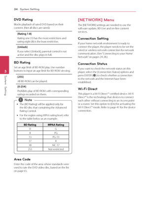 Page 34System Setting
34
System  Setting3
DVD Rating 
Blocks playback of rated DVD based on their 
content. (Not all discs are rated.)
[Rating 1-8]
Rating one (1) has the most restrictions and 
rating eight (8) is the least restrictive.
[Unlock]
If you select [Unlock], parental control is not 
active and the disc plays in full.
BD Rating
Set an age limit of BD-ROM play. Use number 
buttons to input an age limit for BD-ROM viewing.
[255] 
All BD-ROM can be played.
[0-254]
Prohibits play of BD-ROM with...