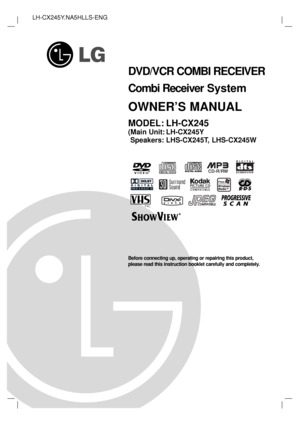 Page 11
DVD/VCR COMBI RECEIVER
Combi ReceiverSystem
OWNER’S MANUAL
MODEL: LH-CX245
(Main Unit: LH-CX245Y
Speakers: LHS-CX245T, LHS-CX245W
Before connecting up, operating or repairing this product,
please read this instruction booklet carefully and completely.
CD-R/RW
PAL 
LH-CX245Y.NA5HLLS-ENG
 