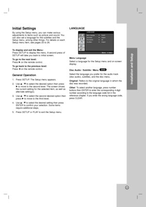 Page 23Installation and Setup
23
Initial Settings
By using the Setup menu, you can make various
adjustments to items such as picture and sound. You
can also set a language for the subtitles and the
Setup menu, among other things. For details on each
Setup menu item, see pages 23 to 26.
To display and exit the Menu:
Press SETUP to display the menu. A second press of
SETUP will take you back to initial screen.
To go to the next level: 
Press Bon the remote control. 
To go back to the previous level:
Press bon the...