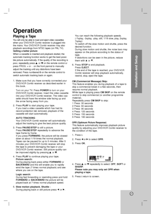 Page 27Installation and Setup
27
Playing a Tape
You will only be able to load and eject video cassettes
when your DVD/VCR Combi receiver is plugged into
the mains. Your DVD/VCR Combi receivermay also
playback recordings from NTSC tapes (on PAL TV).
Getting a better picture
When a cassette is inserted and playback started, the
automatic tracking function works to get the best possi-
ble picture automatically. If the quality of the recording is
poor, repeatedly press 3 3 
 
or 4 4
on the remote control or
press...