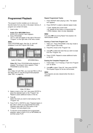 Page 37Operation
37
Programmed Playback 
The program function enables you to store your
favorite tracks from any disc in the player memory. A
program can contain 30 tracks.
1. Insert a disc.
Audio CD or MP3/WMA Discs: 
AUDIO CD or MUSIC menu appears.
2. Press PROGRAM.
The mark will appear to the right of the word
“Program” on the right side of the menu screen.
Note:
Press PROGRAMagain, then themark will 
disappear to exit the Program Edit mode. 
Audio CD Menu MP3/WMA Menu
Video CD: Press PROGRAM while playback...