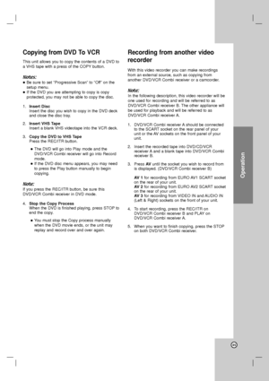 Page 45Operation
45
Copying from DVD To VCR
This unit allows you to copy the contents of a DVD to
a VHS tape with a press of the COPY button.
Notes:
 Be sure to set “Progressive Scan” to “Off” on the
setup menu.
 If the DVD you are attempting to copy is copy 
protected, you may not be able to copy the disc.
1.Insert Disc
Insert the disc you wish to copy in the DVD deck
and close the disc tray.
2.Insert VHS Tape
Insert a blank VHS videotape into the VCR deck.
3.Copy the DVD to VHS Tape
Press the REC/ITR...