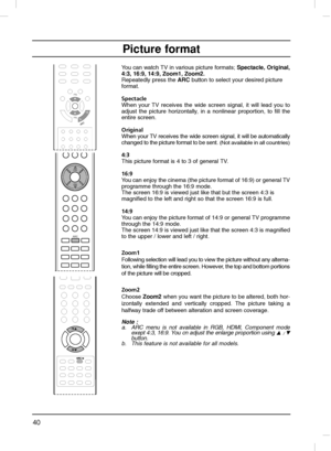 Page 4040
Picture format
You can watch TV in various picture formats; Spectacle, Original,
4:3, 16:9, 14:9, Zoom1, Zoom2.
Repeatedly press the ARC button to select your desired picture 
format.
Spectacle
When your TV receives the wide screen signal, it will lead you to
adjust the picture horizontally, in a nonlinear proportion, to fill the
entire screen.
Original
When your TV receives the wide screen signal, it will be automatically
changed to the picture format to be sent.
(Not available in all countries)
4:3...