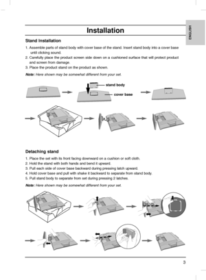 Page 33
ENGLISH
Installation
Stand Installation
1. Assemble parts of stand body with cover base of the stand. Insert stand body into a cover baseuntil clicking sound.
2. Carefully place the product screen side down on a cushioned surface that\ will protect product and screen from damage. 
3. Place the product stand on the product as shown. 
Note: Here shown may be somewhat different from your set.
stand body
cover base
Detaching stand 
1. Place the set with its front facing downward on a cushion or soft clo\...