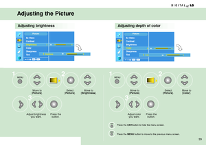 Page 33Adjusting the Picture
Adjusting brightnessAdjusting depth of color
Move to 
[Picture].
Press the 
button. Adjust brightness 
you want.Select 
[Picture].Move to 
[Picture].
Adjust color
you want.
Press the EXITbutton to hide the menu screen.
Press the 
MENUbutton to move to the previous menu screen.
Press the 
button.Select
[
Picture].Move to 
[Color]. Move to
[Brightness].
1
32
3
12
33
EXIT
Ez Video
Contrast
Brightness
G G
Color
Sharpness
Tint
MENU
Picture
Brightness50 50
EXIT
Ez Video
Contrast...