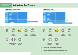 Page 34Adjusting the PictureAdjustment when Using
the Wireless TV 
Adjusting sharpnessAdjusting tint
Move to 
[Picture].
Press the 
button. Adjust shapness
you want.Select
[Picture].Move to 
[Picture].
Adjust tint 
you want.
Press the EXITbutton to hide the menu screen.
Press the 
MENUbutton to move to the previous menu screen.
Press the 
button.Select 
[
Picture].Move to
[Tint]. Move to
[Sharpness].
1
32
3
12
34
EXIT
Ez Video
Contrast
Brightness
Color
Sharpness
G G
Tint
MENU
Picture
Sarpness50 50EXIT
Ez Video...