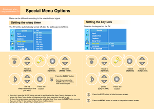 Page 40Adjustment when
Using the Wireless TV
Special Menu Options
Setting the sleep timer
Move to
[Special].
Press the 
button.
Set the 
sleep reservation time 
you want.
Select 
[Special].Move to
[Special].
Select 
[
On] or [Off].Press the 
button.Select 
[
Special].Move to 
[Key Lock]. Move to 
[Sleep Timer].
1
32
3
12
Press the EXITbutton to hide the menu screen.
Press the 
MENUbutton to move to the previous menu screen.
Press the SLEEPbutton.
• Each time you press theSLEEPbutton, the setting
time will be...