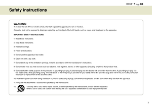 Page 77
Safety instructions
WARNING:
To reduce the risk of fire or electric shock, DO NOT expose this apparatus to rain or moisture.
Apparatus shall not be exposed to dripping or splashing and no objects filled with liquids, such as vases, shall be placed on the apparatus.
IMPORTANT SAFETY INSTRUCTIONS
1. Read these instructions.
2. Keep these instructions.
3. Heed all warnings.
4. Follow all instructions.
5. Do not use this apparatus near water.
6. Clean only with a dry cloth.
7. Do not block any of the...