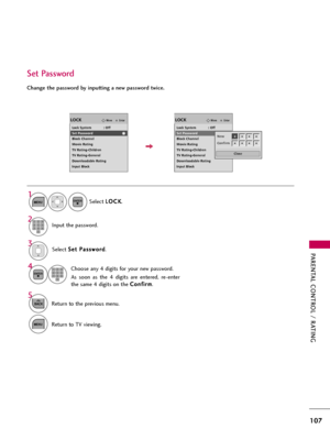 Page 107PARENTAL CONTROL / RATING
107
Change the password by inputting a new password twice. 
Set Password
Select S Se
et
t 
 P
Pa
as
ss
sw
wo
or
rd
d
.
Choose any 4 digits for your new password.
As  soon  as  the  4  digits  are  entered,  re-enter
the same 4 digits on the C Co
on
nf
fi
ir
rm
m
.
4 3
ENTER123
45
06
789
Select L LO
OC
CK
K
.
1
MENUENTER
Input the password.2123
45
06
789
5
BACKReturn to the previous menu.
MENUReturn to TV viewing.
EnterMoveLOCK
Lock System            : Off
Set Password
Block...