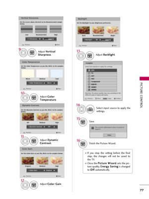 Page 77PICTURE CONTROL
77
Select input source to apply the
settings.
14
FAVMARK
Adjust V Ve
er
rt
ti
ic
ca
al
l
S Sh
ha
ar
rp
pn
ne
es
ss
s
.9ENTER
Adjust B Ba
ac
ck
kl
li
ig
gh
ht
t
.
13
ENTER
Finish the Picture Wizard.16ENTER
Save.15ENTER
Complete
Confirm Move Previous
Vertical Sharpness
Set the screen above identical to the Recommended sample 
below.
Next Previous
• V Sharpness 50E EE
E
Low HighRecommended
Backlight
Set the Backlight to your Brightness preference.
Next Previous
• Backlight 50E EE
E
Dark...