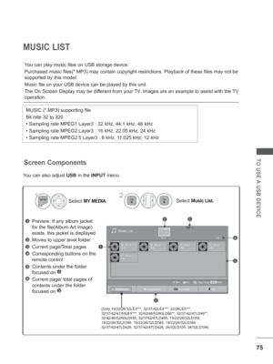 Page 123
75
TO USE A USB DEVICE
MUSIC LIST
You can play music files on USB storage device.
  Purchased music files(*.MP3) may contain copyright restrictions. Playb\
ack of these files may not be 
supported by this model.
Music file on your USB device can be played by this unit.
The On Screen Display may be different from your TV. Images are an example to assist with the TV 
operation.
MUSIC (*.MP3) supporting file
Bit rate 32 to 320
• Sampling rate MPEG1 Layer3 : 32 kHz, 44.1 kHz, 48 kHz
• Sampling rate MPEG2...