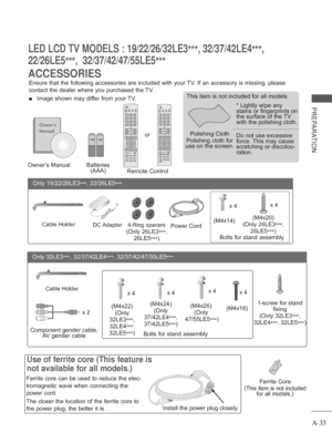 Page 37
A-33
PREPARATION
ACCESSORIES
LED LCD TV MODELS : 19/22/26/32LE3***, 32/37/42LE4
***, 
22/26LE5 ***,  32/37/42/47/55LE5
***
Ensure that the following accessories are included with your TV. If an accessory is missing, please 
contact the dealer where you purchased the TV.
 
■  Image shown may differ from your TV.
Owner’s Manual Batteries 
(AAA)Remote Control
Ferrite Core
(
This item is not included  for all models.)
Polishing Cloth
Polishing cloth for 
use on the screen. This item is not included for all...