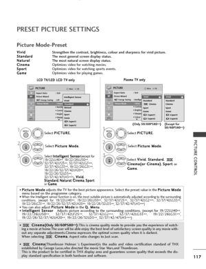 Page 119117
PICTURE CONTROL
OKMove
Aspect Ratio : 16:9
Picture WizardEnergy Saving : Intelligent Sensor
Picture Mode : Vivid • Contrast 100
• Brightness 50
• Sharpness 70
• Colour 70
PICTURE
E
Picture Mode : Vivid
P
Pl
la
a s
sm
m a
a 
 T
T V
V 
 o
o n
nl
ly
y
PRESET PICTURE SETTINGS
Picture Mode-Preset
• P
P i
ic
c t
tu
u r
re
e  
 M
M o
od
de
e
adjusts the TV for the best picture appearance. Select the preset value in the  P
P
i
ic
c t
tu
u r
re
e  
 M
M o
od
de
e
menu based on the programme category.
• When...