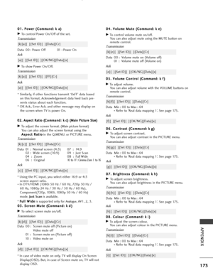 Page 175173
APPENDIX
0
08
8.
. 
  C
C o
ol
lo
o u
ur
r 
 (
( C
C o
om
m m
ma
an
n d
d :
: 
  k
k  
 i
i )
)
GTo adjust the screen colour.
You can also adjust colour in the PICTURE menu.
Transmission
Data Min : 00 to Max : 64
* Refer to ‘Real data mapping 1’. See page 175.
[k][i][  ][Set ID][  ][Data][Cr]
Ack
[i][  ][Set ID][  ][OK/NG][Data][x]
0
0
4
4.
. 
  V
V o
ol
lu
u m
m e
e 
 M
M u
ut
te
e  
 (
( C
C o
om
m m
ma
an
n d
d :
: 
  k
k e
e)
)
GTo control volume mute on/off.
You can also adjust mute using the...