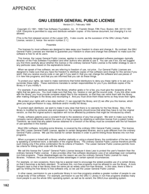 Page 184182
APPENDIX
APPENDIX
GNU LESSER GENERAL PUBLIC LICENSE
Version 2.1, February 1999
Copyright (C) 1991, 1999 Free Software Foundation, Inc.  51 Franklin S\
treet, Fifth Floor, Boston, MA 02110-1301
USA Everyone is permitted to copy and distribute verbatim copies  of this li\
cense document, but changing it is not
allowed.
[This is the first released version of the Lesser GPL.  It also counts  \
as the successor of the GNU Library Public
License, version 2, hence  the version number 2.1.]
Preamble
The...