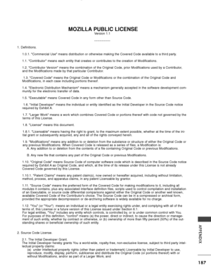 Page 189187
APPENDIX
MOZILLA PUBLIC LICENSEVersion 1.1
---------------
1. Definitions. 1.0.1. Commercial Use means distribution or otherwise making the Cover\
ed Code available to a third party.
1.1. Contributor means each entity that creates or contributes to the \
creation of Modifications.
1.2. Contributor Version means the combination of the Original Code, prior Modifications \
used by a Contributor,
and the Modifications made by that particular Contributor.1.3. Covered Code means the Original Code or...