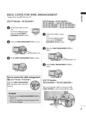Page 119
ENGLISHBACK COVER FOR WIRE ARRANGEMENT
LCD TV Models : 
19/22LU40
**, 19/22/26LU50
**
After Connecting the cables as necessary, install
CABLE HOLDERas shown and bundle the cables.
LCD TV Models : 32/37/42LF25
**,
32/37/42LG21
**, 26/32/37/42LH20
**,
32/37/42/47LH30**, 32/37/42/47LH40**,
32/37/42/47LH49**, 
32/37/42/47LH50**
Connect the cables as neces-
sary.
To connect additional equip-
ment, see the EXTERNAL
EQUIPMENT SETUP section.1
Open the CABLE MANAGEMENT CLIPas
shown.2
CABLE MANAGEMENT CLIP
Fit...