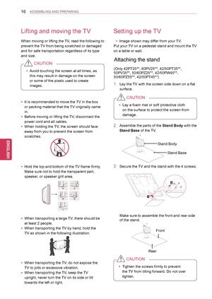 Page 1616
ENGENGLISH
ASSEMBLING AND PREPARING
Lifting and moving the TV
When moving or lifting the TV, read the following to 
prevent the TV from being scratched or damaged 
and for safe transportation regardless of its type 
and size.
Setting up the TV
 yImage shown may differ from your TV.
Put your TV on a pedestal stand and mount the TV
on a table or wall.
Attaching the stand 
2 Assemble the parts of the Stand Body with the 
Stand Base of the TV.
Make sure to assemble the front and rear side 
of the stand.
3...