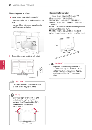 Page 2020
ENGENGLISH
ASSEMBLING AND PREPARING
Mounting on a table
 yImage shown may differ from your TV.
1 Lift and tilt the TV into its upright position on a 
table.
- Leave a 10 cm (minimum) space from the 
wall for proper ventilation.
2  Connect the power cord to a wall outlet.
 yDo not place the TV near or on sources 
of heat, as this may result in fire.
CAUTION
 ySwivel 20 degrees to the left or right 
and adjust the angle of the TV to 
suit your view.(Except for 22LK33**, 
19/22/26LV25**, 22/26LV55**,...