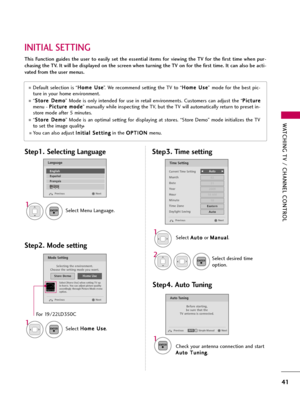 Page 41WATCHING TV / CHANNEL CONTROL
41
INITIAL SETTING
This  Function  guides  the  user  to  easily  set  the  essential  items  for  viewing  the  TV  for  the  first  time  when  pur-
chasing the TV. It will be displayed on the screen when turning the TV on for the first time. It can also be acti-
vated from the user menus.
Default selection is “H Ho
om
me
e 
 U
Us
se
e
”. We recommend setting the TV to “H Ho
om
me
e 
 U
Us
se
e
” mode for the best pic-
ture in your home environment.
“S St
to
or
re
e 
 D...