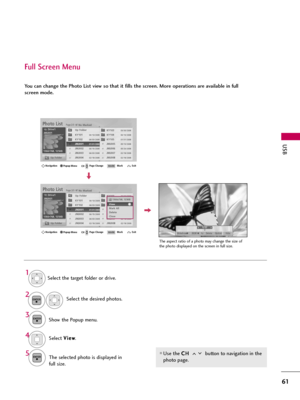 Page 61USB
61
Full Screen Menu
You can change the Photo List view so that it fills the screen. More operations are available in full
screen mode.
Use the C CH
H 
 
button to navigation in the
photo page.
Select the target folder or drive.
Select the desired photos.
Show the Popup menu.
5
Select V Vi
ie
ew
w
.
The selected photo is displayed in
full size.
2
3 1
4ENTER
ENTER
ENTER
Page 2/3No MarkedPhoto List
Up Folder 1366
x768, 125KBKY101...