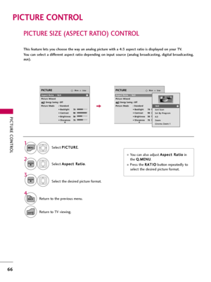 Page 66PICTURE CONTROL
66
PICTURE SIZE (ASPECT RATIO) CONTROL 
PICTURE CONTROL
This feature lets you choose the way an analog picture with a 4:3 aspect ratio is displayed on your TV. 
You  can  select  a  different  aspect  ratio  depending  on  input  source  (analog  broadcasting,  digital  broadcasting,
aux).
You can also adjust A As
sp
pe
ec
ct
t 
 R
Ra
at
ti
io
o
in
the 
Q Q.
.M
ME
EN
NU
U.
Press the R RA
AT
TI
IO
O
button repeatedly to
select the desired picture format. 
EnterMovePICTURE
E...