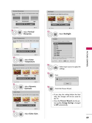 Page 69PICTURE CONTROL
69
Select input source to apply the
settings.
14
FAVMARK
Adjust V Ve
er
rt
ti
ic
ca
al
l
S Sh
ha
ar
rp
pn
ne
es
ss
s
.9ENTER
Adjust B Ba
ac
ck
kl
li
ig
gh
ht
t
.
13
ENTER
Finish the Picture Wizard.16ENTER
Save.15ENTER
Complete
Confirm Move Previous
Vertical Sharpness
Set the screen above identical to the Recommended sample 
below.
Next Previous
• V Sharpness 50E EE
E
Low HighRecommended
Backlight
Set the Backlight to your Brightness preference.
Next Previous
• Backlight 50E EE
E
Dark...