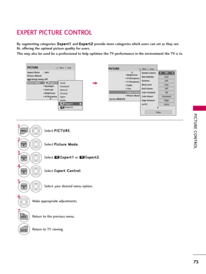 Page 73PICTURE CONTROL
73
EXPERT PICTURE CONTROL
Select P PI
IC
CT
TU
UR
RE
E
.
Select P Pi
ic
ct
tu
ur
re
e 
 M
Mo
od
de
e
.
Select E Ex
xp
pe
er
rt
t 
 C
Co
on
nt
tr
ro
ol
l
. Select       E Ex
xp
pe
er
rt
t1
1
or       E Ex
xp
pe
er
rt
t2
2
.
1
MENU
3 2
ENTER
ENTER
4
ENTER
Make appropriate adjustments.
6
By segmenting categories, E Ex
xp
pe
er
rt
t1
1
and E Ex
xp
pe
er
rt
t2
2
provide more categories which users can set as they see
fit, offering the optimal picture quality for users.
This may also be used be...