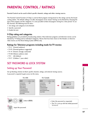 Page 97PARENTAL CONTROL / RATING
97
PARENTAL CONTROL / RATINGS
Parental Control can be used to block specific channels, ratings and other viewing sources.
The Parental Control Function (V-Chip) is used to block program viewing based on the ratings sent by the broad-
casting station. The default setting is to allow all programs to be viewed. Viewing can be blocked by choosing the
type of the program and the categories. It is also possible to block all program viewing for a time period. To use
this function, the...