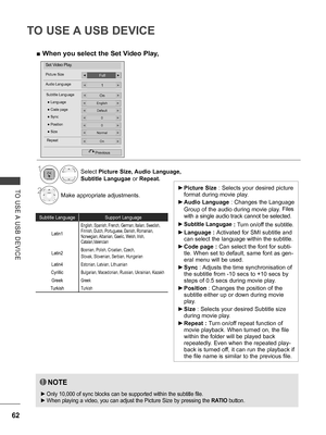 Page 110
62
TO USE A USB DEVICE
TO  USE A  USB  DEVICE ►Picture Size : Selects your desired picture 
format during movie play.
 ►Audio Language : Changes the Language 
Group of the audio during movie play. Files 
with a single audio track cannot be selected.
 ►Subtitle Langugae : Turn on/off the subtitle.
 ►Language : Activated for SMI subtitle and 
can select the language within the subtitle.
 ►Code page : Can select the font for subti-
tle. When set to default, same font as gen-
eral menu will be used.
 ►Sync...