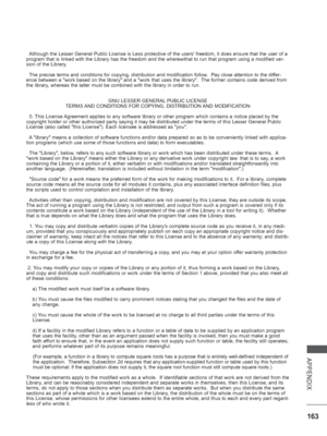 Page 211
163
APPENDIX
  Although the Lesser General Public License is Less protective of the use\
rs freedom, it does ensure that the user of a 
program that is linked with the Library has the freedom and the wherewit\
hal to run that program using a modified ver-
sion of the Library.
  The precise terms and conditions for copying, distribution and modificat\
ion follow.  Pay close attention to the differ-
ence between a work based on the library and a work that uses the lib\
rary.  The former contains code...