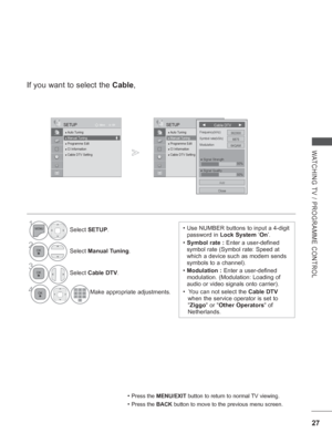 Page 75
27
WATCHING TV / PROGRAMME CONTROL
OK
Move
●
 Auto Tuning● Manual Tuning● Programme Edit● CI Information   ● Cable DTV Setting
SETUP
● Manual Tuning
• Press the  MENU/EXIT  button to return to normal TV viewing.
• Press the BACK button to move to the previous menu screen.
1Select SETUP .
2Select Manual Tuning .
3
Select Cable DTV .
OK
Move
●
 Auto Tuning● Manual Tuning● Programme Edit● CI Information   ● Cable DTV Setting
SETUP
● Manual Tuning
If you want to select the  Cable,
◄       Cable DTV       ►...