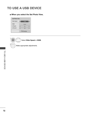 Page 120
72
TO USE A USB DEVICE
TO  USE A  USB  DEVICE
 ■When you select the Set Photo View,
Drive1
Previous
Set Photo View.
BGM
FastSlide Speed◄►
On● Repeat◄►
Off● Random◄►
Select Slide Speed or BGM.
2Make appropriate adjustments.
1
   