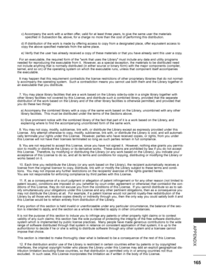 Page 213
165
APPENDIX
c) Accompany the work with a written offer, valid for at least three years, to give the same user the materials    specified in Subsection 6a, above, for a charge no more than the cost of performing this distribution.
d) If distribution of the work is made by offering access to copy from a designated place, offer equivalent access to copy the above specified materials from the same place.
e) Verify that the user has already received a copy of these materials or that you have already sent...